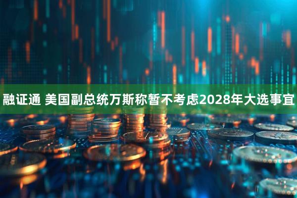 融证通 美国副总统万斯称暂不考虑2028年大选事宜