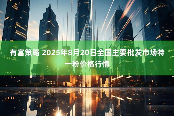 有富策略 2025年8月20日全国主要批发市场特一粉价格行情