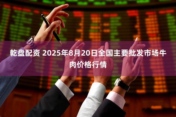 乾盘配资 2025年8月20日全国主要批发市场牛肉价格行情