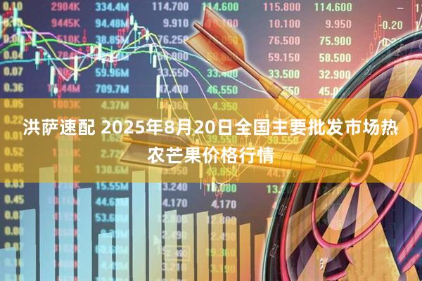 洪萨速配 2025年8月20日全国主要批发市场热农芒果价格行情