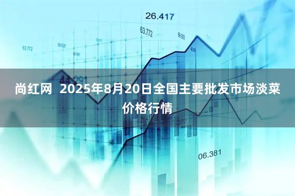 尚红网  2025年8月20日全国主要批发市场淡菜价格行情