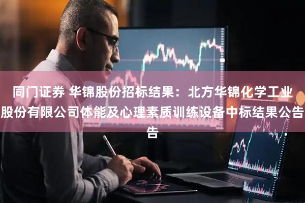同门证券 华锦股份招标结果：北方华锦化学工业股份有限公司体能及心理素质训练设备中标结果公告