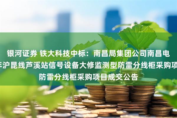 银河证券 铁大科技中标：南昌局集团公司南昌电务段2025年沪昆线芦溪站信号设备大修监测型防雷分线柜采购项目成交公告