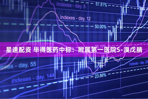 星速配资 毕得医药中标：附属第一医院5-溴戊腈