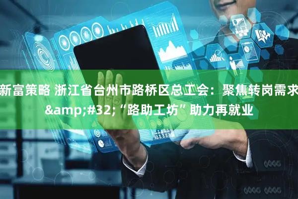 新富策略 浙江省台州市路桥区总工会：聚焦转岗需求&#32;“路助工坊”助力再就业