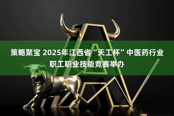 策略聚宝 2025年江西省“天工杯”中医药行业职工职业技能竞赛举办