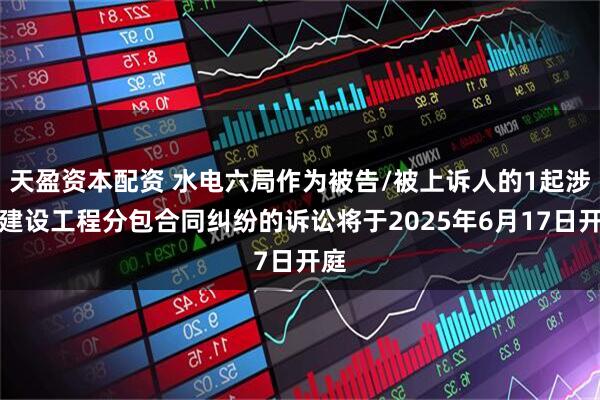 天盈资本配资 水电六局作为被告/被上诉人的1起涉及建设工程分包合同纠纷的诉讼将于2025年6月17日开庭