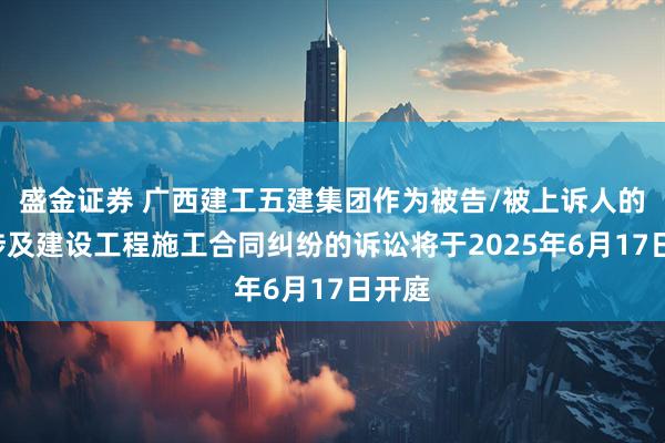盛金证券 广西建工五建集团作为被告/被上诉人的1起涉及建设工程施工合同纠纷的诉讼将于2025年6月17日开庭
