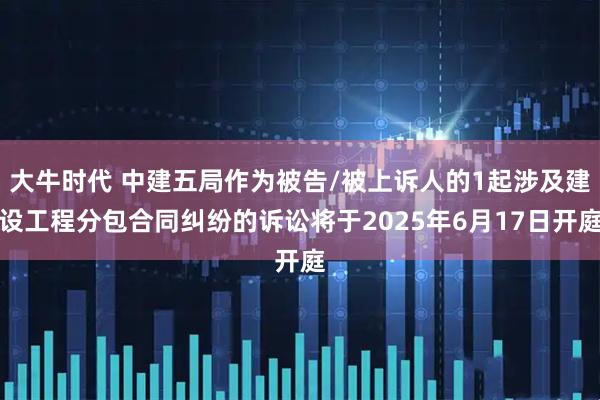 大牛时代 中建五局作为被告/被上诉人的1起涉及建设工程分包合同纠纷的诉讼将于2025年6月17日开庭