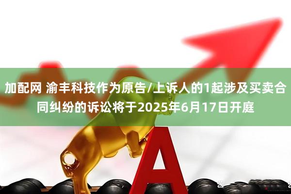加配网 渝丰科技作为原告/上诉人的1起涉及买卖合同纠纷的诉讼将于2025年6月17日开庭