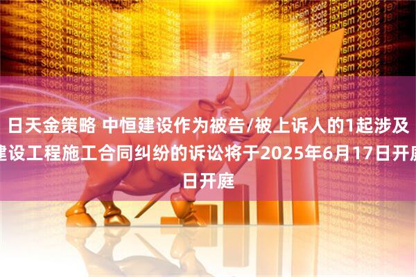 日天金策略 中恒建设作为被告/被上诉人的1起涉及建设工程施工合同纠纷的诉讼将于2025年6月17日开庭
