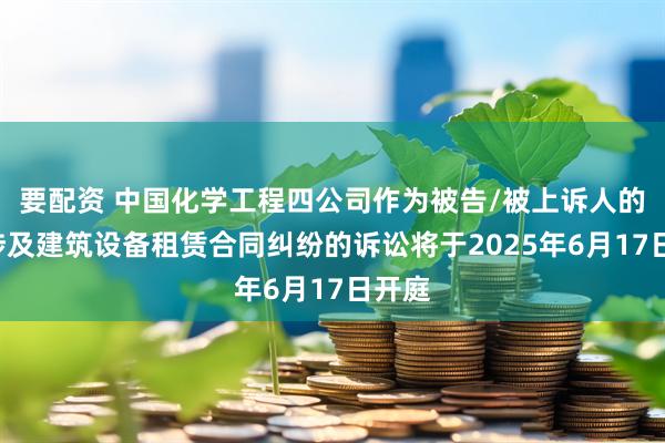 要配资 中国化学工程四公司作为被告/被上诉人的1起涉及建筑设备租赁合同纠纷的诉讼将于2025年6月17日开庭