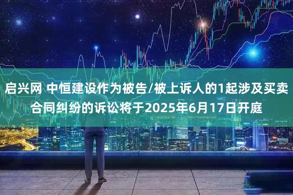 启兴网 中恒建设作为被告/被上诉人的1起涉及买卖合同纠纷的诉讼将于2025年6月17日开庭