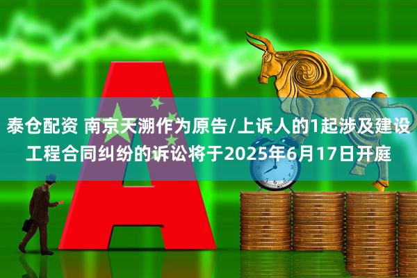 泰仓配资 南京天溯作为原告/上诉人的1起涉及建设工程合同纠纷的诉讼将于2025年6月17日开庭