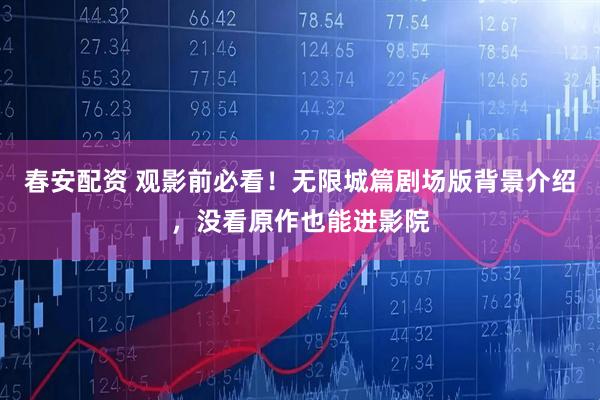 春安配资 观影前必看！无限城篇剧场版背景介绍，没看原作也能进影院
