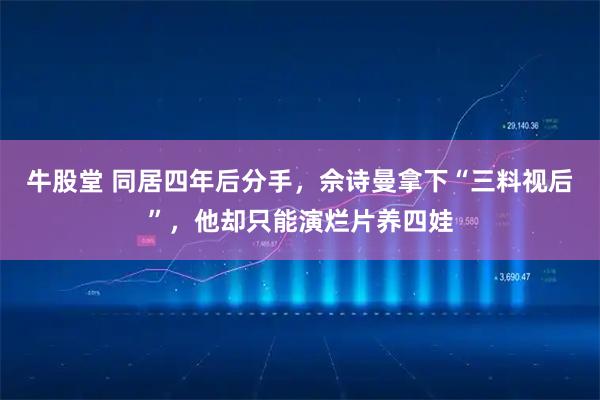 牛股堂 同居四年后分手，佘诗曼拿下“三料视后”，他却只能演烂片养四娃