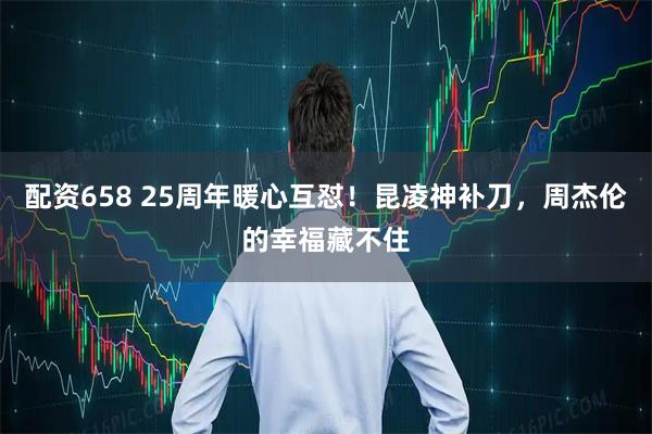 配资658 25周年暖心互怼！昆凌神补刀，周杰伦的幸福藏不住