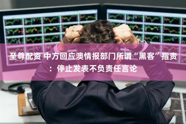 至尊配资 中方回应澳情报部门所谓“黑客”指责：停止发表不负责任言论