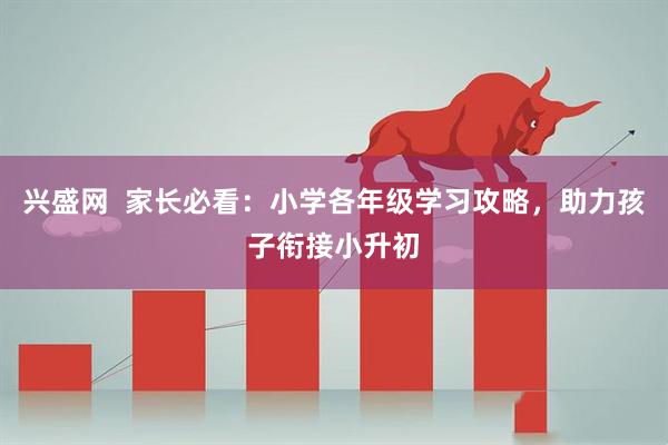 兴盛网  家长必看：小学各年级学习攻略，助力孩子衔接小升初