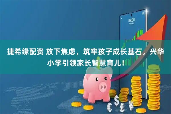 捷希缘配资 放下焦虑，筑牢孩子成长基石，兴华小学引领家长智慧育儿！