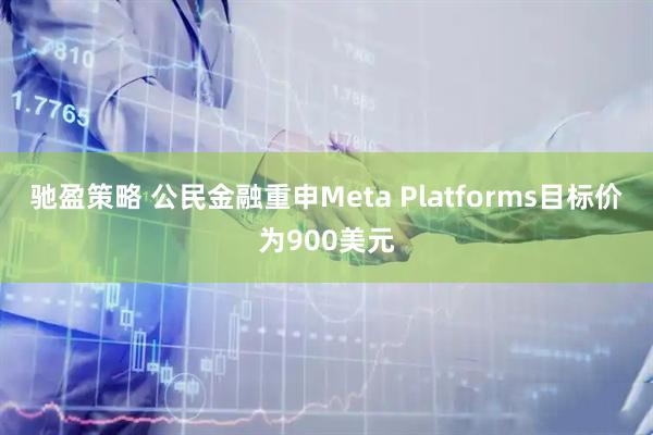 驰盈策略 公民金融重申Meta Platforms目标价为900美元
