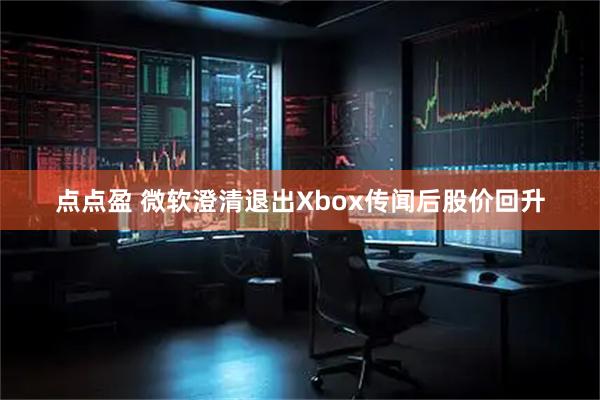 点点盈 微软澄清退出Xbox传闻后股价回升