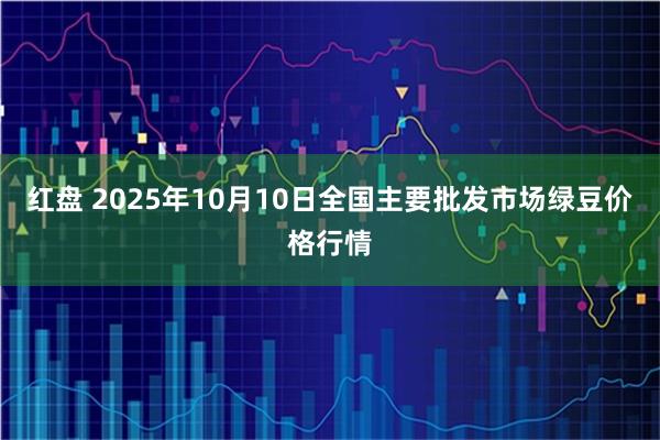 红盘 2025年10月10日全国主要批发市场绿豆价格行情