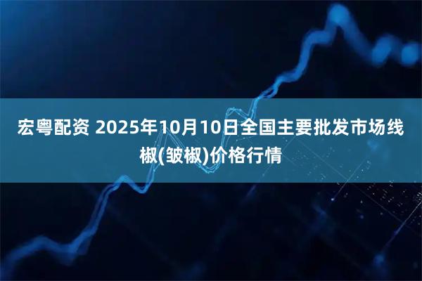 宏粤配资 2025年10月10日全国主要批发市场线椒(皱椒)价格行情