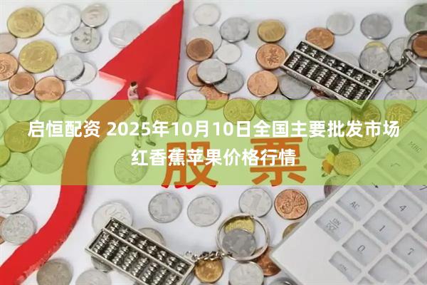 启恒配资 2025年10月10日全国主要批发市场红香蕉苹果价格行情