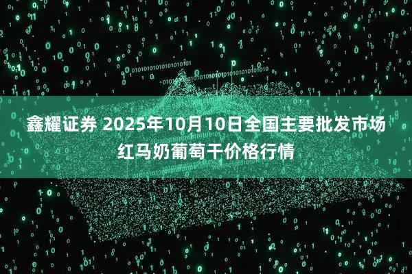 鑫耀证券 2025年10月10日全国主要批发市场红马奶葡萄干价格行情