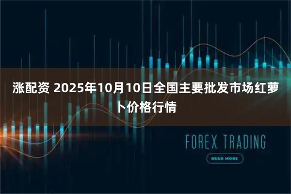 涨配资 2025年10月10日全国主要批发市场红萝卜价格行情