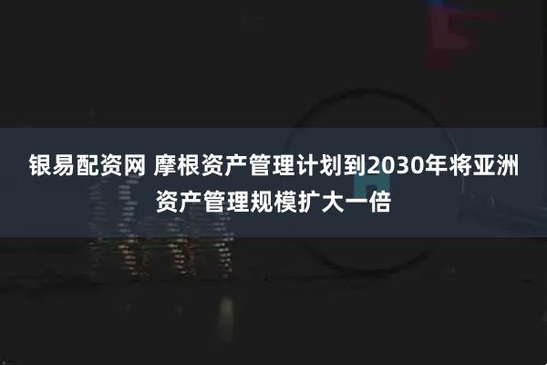银易配资网 摩根资产管理计划到2030年将亚洲资产管理规模扩大一倍