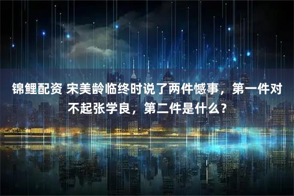 锦鲤配资 宋美龄临终时说了两件憾事，第一件对不起张学良，第二件是什么？