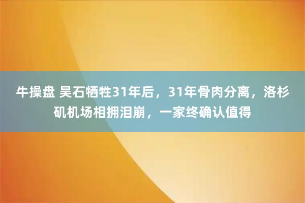 牛操盘 吴石牺牲31年后，31年骨肉分离，洛杉矶机场相拥泪崩，一家终确认值得
