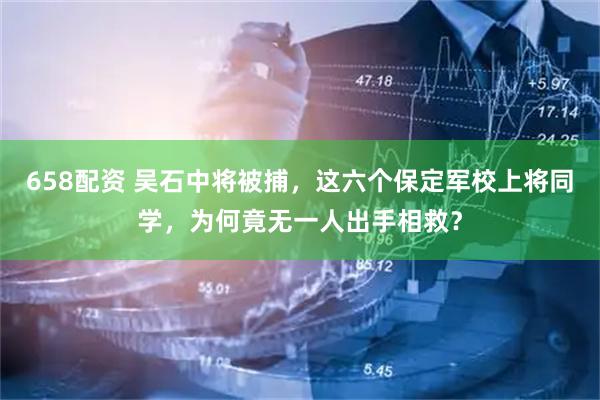 658配资 吴石中将被捕，这六个保定军校上将同学，为何竟无一人出手相救？