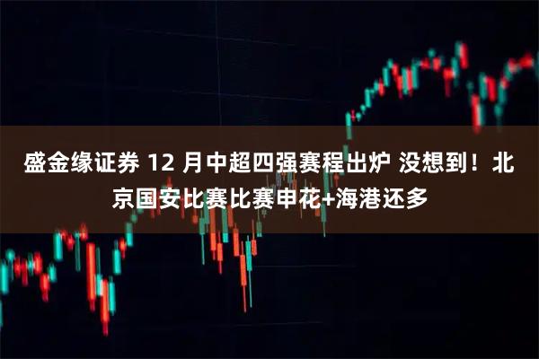 盛金缘证券 12 月中超四强赛程出炉 没想到！北京国安比赛比赛申花+海港还多