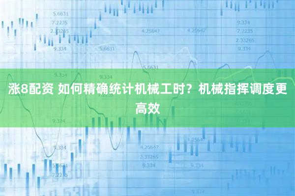 涨8配资 如何精确统计机械工时？机械指挥调度更高效