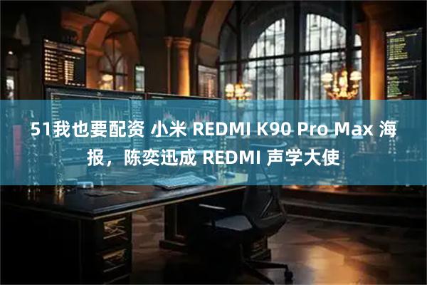 51我也要配资 小米 REDMI K90 Pro Max 海报，陈奕迅成 REDMI 声学大使