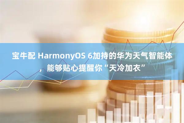 宝牛配 HarmonyOS 6加持的华为天气智能体，能够贴心提醒你“天冷加衣”
