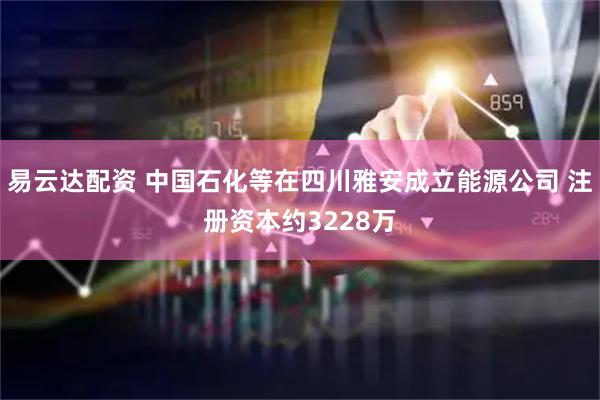 易云达配资 中国石化等在四川雅安成立能源公司 注册资本约3228万