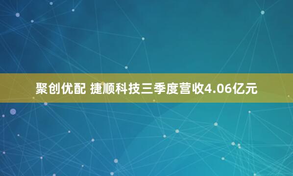 聚创优配 捷顺科技三季度营收4.06亿元