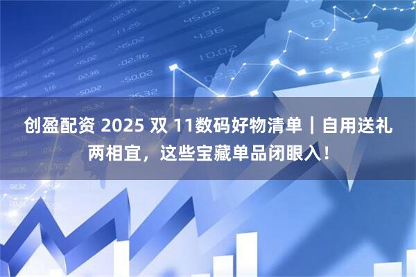 创盈配资 2025 双 11数码好物清单｜自用送礼两相宜，这些宝藏单品闭眼入！