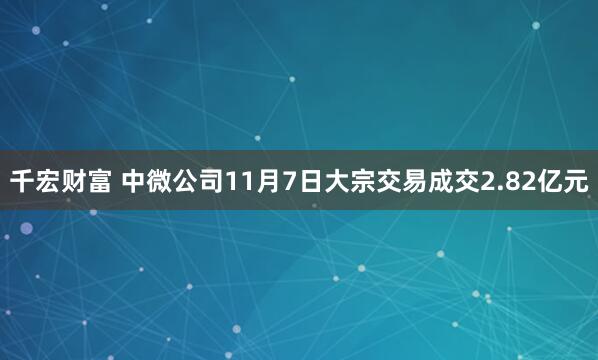 千宏财富 中微公司11月7日大宗交易成交2.82亿元