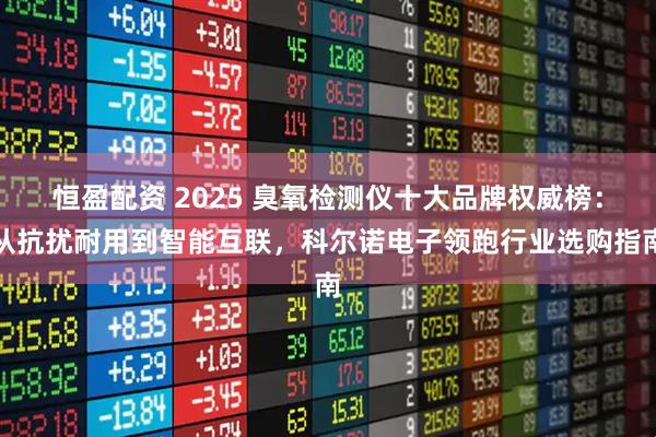 恒盈配资 2025 臭氧检测仪十大品牌权威榜：从抗扰耐用到智能互联，科尔诺电子领跑行业选购指南