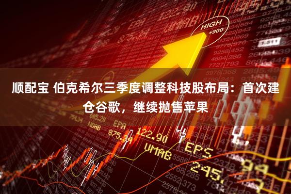 顺配宝 伯克希尔三季度调整科技股布局:首次建仓谷歌,继续抛售苹果