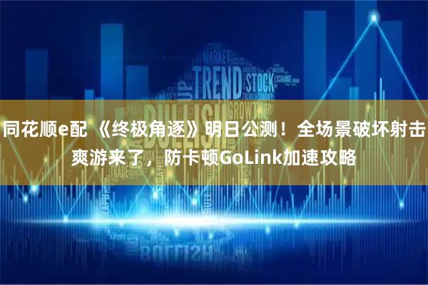 同花顺e配 《终极角逐》明日公测!全场景破坏射击爽游来了,防卡顿GoLink加速攻略