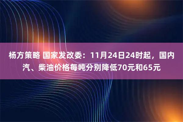 杨方策略 国家发改委：11月24日24时起，国内汽、柴油价格每吨分别降低70元和65元