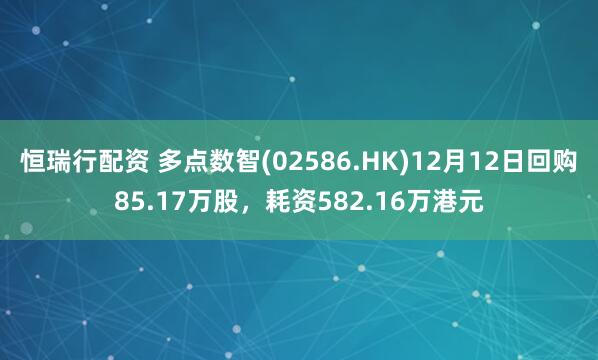 恒瑞行配资 多点数智(02586.HK)12月12日回购85.17万股,耗资582.16万港元