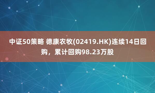 中证50策略 德康农牧(02419.HK)连续14日回购,累计回购98.23万股