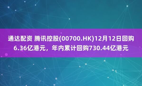 通达配资 腾讯控股(00700.HK)12月12日回购6.36亿港元,年内累计回购730.44亿港元